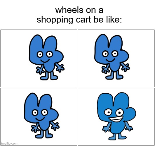 Blank Comic Panel 2x2 Meme | wheels on a shopping cart be like: | image tagged in memes,blank comic panel 2x2,bfb,haha,funny | made w/ Imgflip meme maker