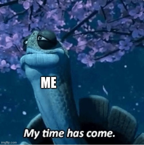 My Time Has Come | ME | image tagged in my time has come | made w/ Imgflip meme maker