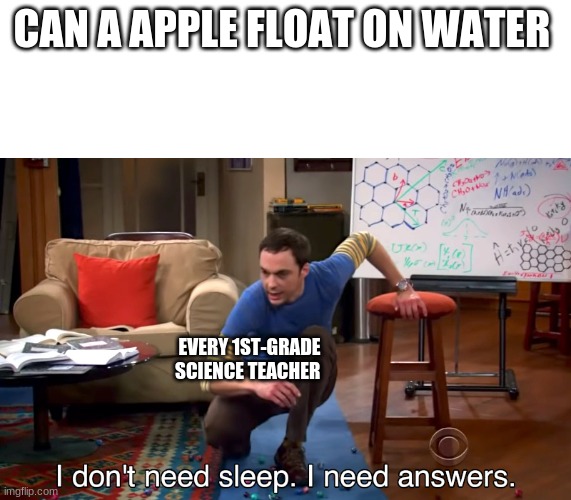 I Don't Need Sleep. I Need Answers | CAN A APPLE FLOAT ON WATER; EVERY 1ST-GRADE SCIENCE TEACHER | image tagged in i don't need sleep i need answers | made w/ Imgflip meme maker