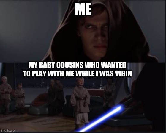 Star Wars Anikin kill younglings | ME; MY BABY COUSINS WHO WANTED TO PLAY WITH ME WHILE I WAS VIBIN | image tagged in star wars anikin kill younglings | made w/ Imgflip meme maker