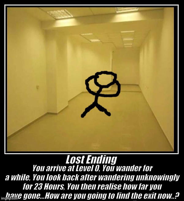 Lost Ending | Lost Ending; You arrive at Level 0, You wander for a while, You look back after wandering unknowingly for 23 Hours, You then realise how far you have gone...How are you going to find the exit now..? | image tagged in meme | made w/ Imgflip meme maker