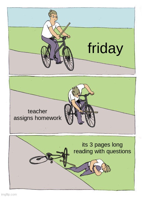 Bike Fall | friday; teacher assigns homework; its 3 pages long reading with questions | image tagged in memes,bike fall | made w/ Imgflip meme maker