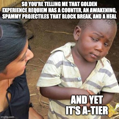 ss-tier take it or leave it | SO YOU'RE TELLING ME THAT GOLDEN EXPERIENCE REQUIEM HAS A COUNTER, AN AWAKENING, SPAMMY PROJECTILES THAT BLOCK BREAK, AND A HEAL; AND YET IT'S A-TIER | image tagged in memes,third world skeptical kid | made w/ Imgflip meme maker