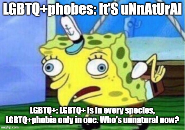 Mocking Spongebob | LGBTQ+phobes: It'S uNnAtUrAl; LGBTQ+: LGBTQ+ is in every species, LGBTQ+phobia only in one. Who's unnatural now? | image tagged in memes,mocking spongebob | made w/ Imgflip meme maker