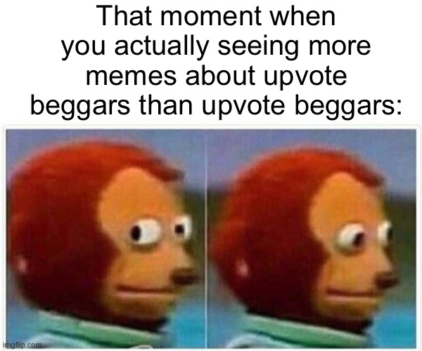 Monkey Puppet Meme | That moment when you actually seeing more memes about upvote beggars than upvote beggars: | image tagged in memes,monkey puppet | made w/ Imgflip meme maker