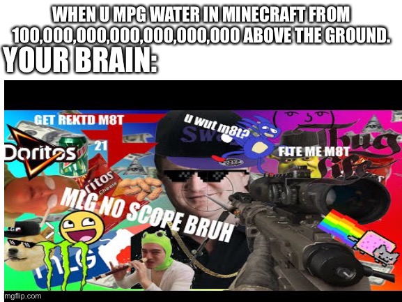 OHHHHHHHHHHHHHHHHHHHHHHHHHHHHHHHHHHHHHHHHHHHHHHHH | YOUR BRAIN:; WHEN U MPG WATER IN MINECRAFT FROM 100,000,000,000,000,000,000 ABOVE THE GROUND. | image tagged in mlg,doritos | made w/ Imgflip meme maker