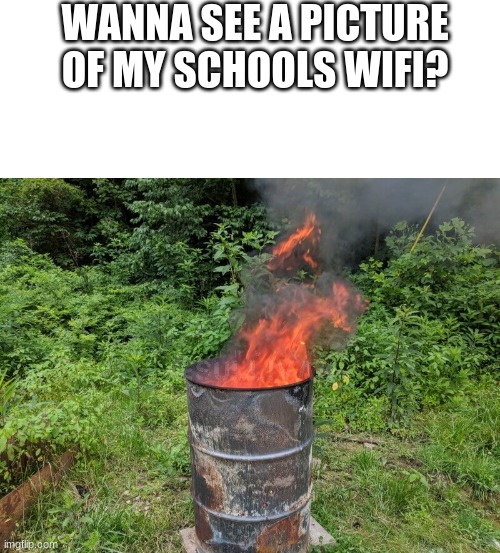 Yup. this took 10 mutinies to make because of it | WANNA SEE A PICTURE OF MY SCHOOLS WIFI? | image tagged in burn barrel,wifi,crap | made w/ Imgflip meme maker