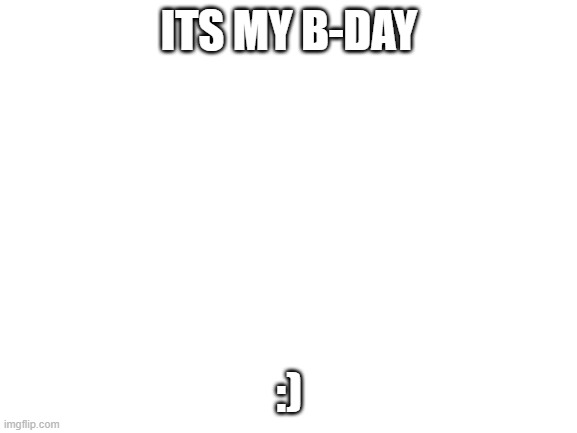 Blank White Template | ITS MY B-DAY; :) | image tagged in blank white template | made w/ Imgflip meme maker