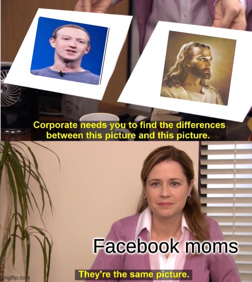 facebook moms | Facebook moms | image tagged in memes,they're the same picture,mark zuckerberg,the office,jesus christ,facebook | made w/ Imgflip meme maker