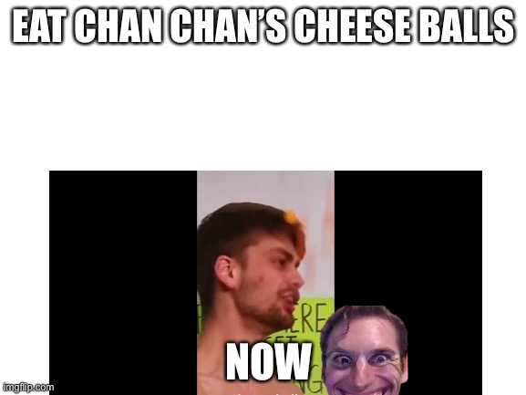 Nom nom nom | EAT CHAN CHAN’S CHEESE BALLS; NOW | image tagged in nom nom nom,cheese,balls,chandler | made w/ Imgflip meme maker