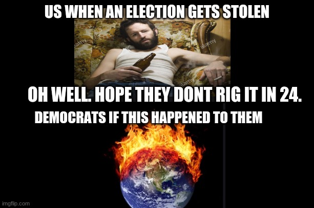 black meme | US WHEN AN ELECTION GETS STOLEN; OH WELL. HOPE THEY DONT RIG IT IN 24. DEMOCRATS IF THIS HAPPENED TO THEM | image tagged in politics,stop the steal,donald trump | made w/ Imgflip meme maker