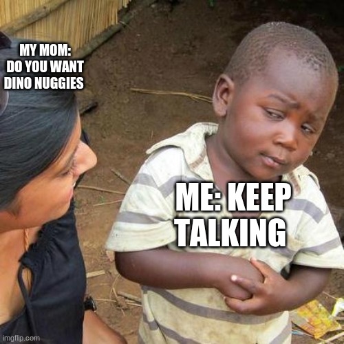 Third World Skeptical Kid | MY MOM: DO YOU WANT DINO NUGGIES; ME: KEEP TALKING | image tagged in memes,third world skeptical kid | made w/ Imgflip meme maker