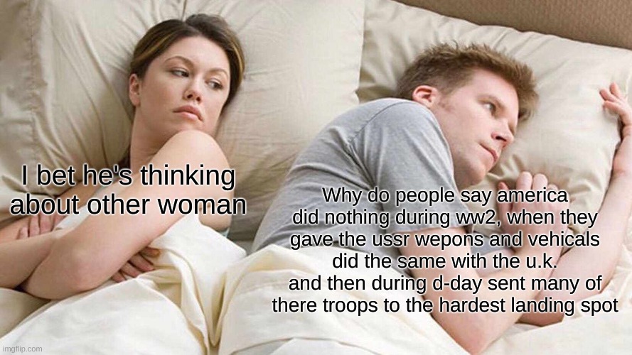 history memes back from the dead | I bet he's thinking about other woman; Why do people say america did nothing during ww2, when they gave the ussr wepons and vehicals did the same with the u.k. and then during d-day sent many of there troops to the hardest landing spot | image tagged in memes,i bet he's thinking about other women,ww2,back in my day,distracted boyfriend,usa | made w/ Imgflip meme maker