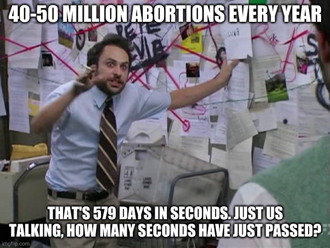 charlie conspiracy and abortion | 40-50 MILLION ABORTIONS EVERY YEAR; THAT'S 579 DAYS IN SECONDS. JUST US TALKING, HOW MANY SECONDS HAVE JUST PASSED? | image tagged in charlie conspiracy always sunny in philidelphia | made w/ Imgflip meme maker