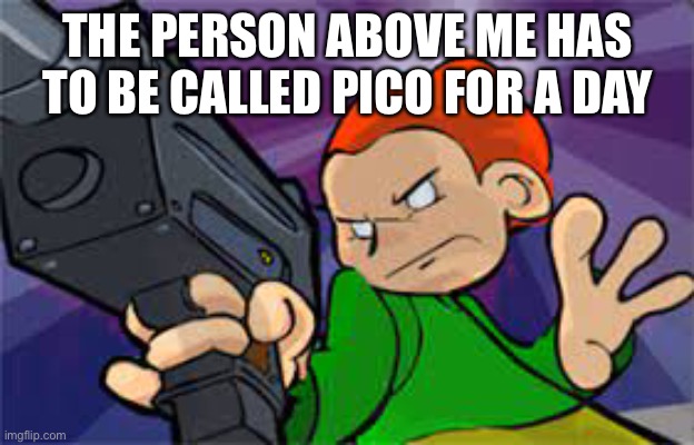 cuz yes | THE PERSON ABOVE ME HAS TO BE CALLED PICO FOR A DAY | made w/ Imgflip meme maker