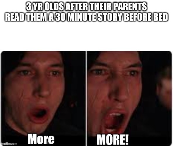 Kylo Ren More | 3 YR OLDS AFTER THEIR PARENTS READ THEM A 30 MINUTE STORY BEFORE BED | image tagged in kylo ren more | made w/ Imgflip meme maker