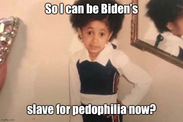 Young Cardi B Meme | So I can be Biden’s slave for pedophilia now? | image tagged in memes,young cardi b | made w/ Imgflip meme maker