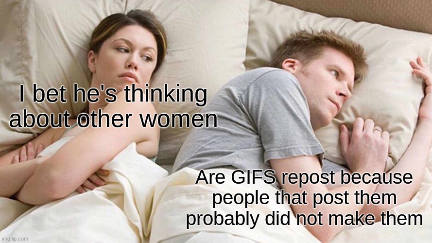 is it | I bet he's thinking about other women; Are GIFS repost because people that post them probably did not make them | image tagged in memes,i bet he's thinking about other women | made w/ Imgflip meme maker