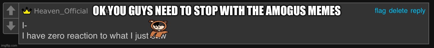 Fr | OK YOU GUYS NEED TO STOP WITH THE AMOGUS MEMES | image tagged in heaven - zero reaction | made w/ Imgflip meme maker