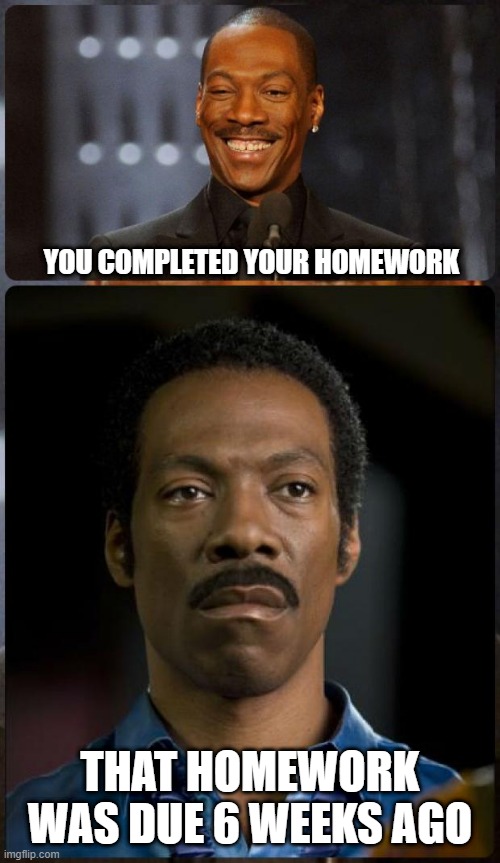 School | YOU COMPLETED YOUR HOMEWORK; THAT HOMEWORK WAS DUE 6 WEEKS AGO | image tagged in eddie murphy happy mad | made w/ Imgflip meme maker
