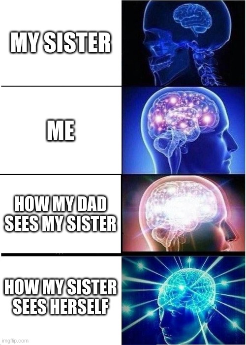 true | MY SISTER; ME; HOW MY DAD SEES MY SISTER; HOW MY SISTER SEES HERSELF | image tagged in memes,expanding brain | made w/ Imgflip meme maker