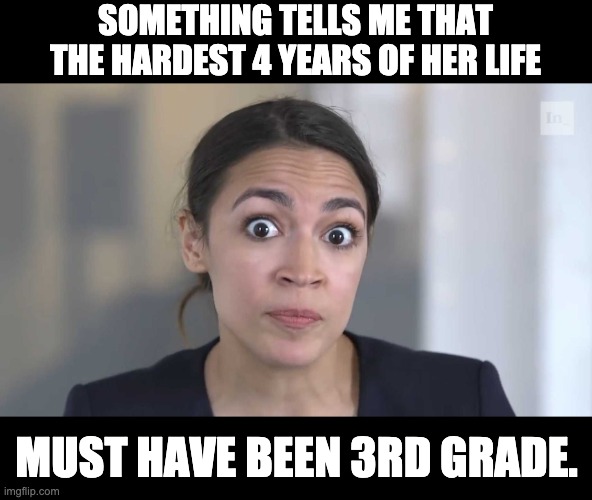 3rd grade humor | SOMETHING TELLS ME THAT THE HARDEST 4 YEARS OF HER LIFE; MUST HAVE BEEN 3RD GRADE. | image tagged in aoc stumped | made w/ Imgflip meme maker