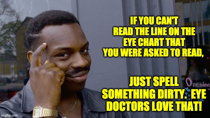 Eye chart | IF YOU CAN'T READ THE LINE ON THE EYE CHART THAT YOU WERE ASKED TO READ, JUST SPELL SOMETHING DIRTY.  EYE DOCTORS LOVE THAT! | image tagged in memes,roll safe think about it | made w/ Imgflip meme maker