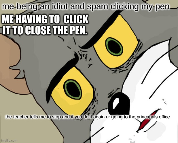 Unsettled Tom | me being an idiot and spam clicking my pen; ME HAVING TO  CLICK IT TO CLOSE THE PEN. the teacher tells me to stop and if you do it again ur going to the princapals office | image tagged in memes,unsettled tom | made w/ Imgflip meme maker