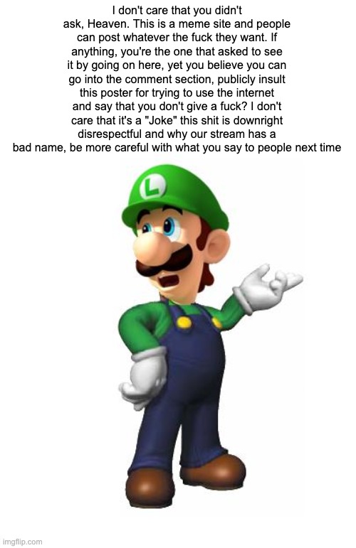 Logic Luigi | I don't care that you didn't ask, Heaven. This is a meme site and people can post whatever the fuck they want. If anything, you're the one t | image tagged in logic luigi | made w/ Imgflip meme maker