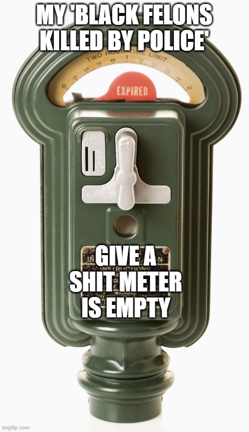 expired meter | MY 'BLACK FELONS KILLED BY POLICE'; GIVE A SHIT METER IS EMPTY | image tagged in expired meter | made w/ Imgflip meme maker