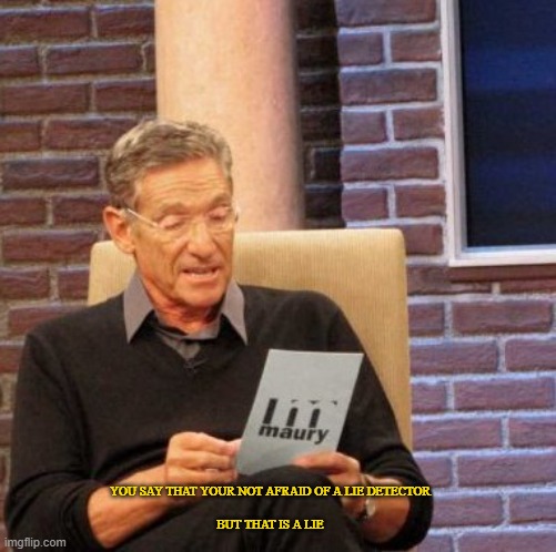 Maury Lie Detector Meme | YOU SAY THAT YOUR NOT AFRAID OF A LIE DETECTOR
               

BUT THAT IS A LIE | image tagged in memes,maury lie detector | made w/ Imgflip meme maker