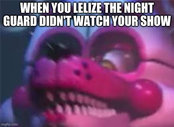 Fnaf | WHEN YOU LELIZE THE NIGHT GUARD DIDN'T WATCH YOUR SHOW | image tagged in fnaf | made w/ Imgflip meme maker