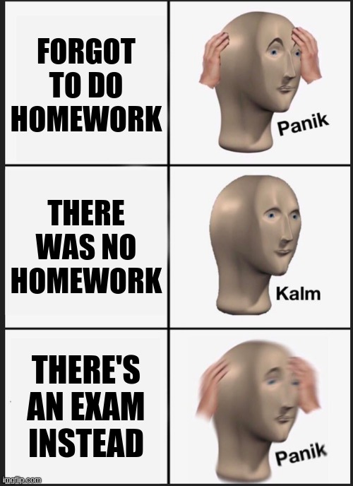 Kool meme | FORGOT TO DO HOMEWORK; THERE WAS NO HOMEWORK; THERE'S AN EXAM INSTEAD | image tagged in memes,panik kalm panik | made w/ Imgflip meme maker