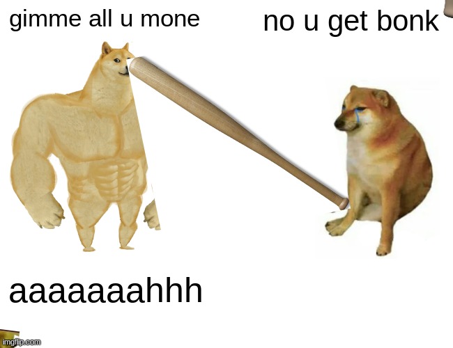 buff | gimme all u mone; no u get bonk; aaaaaaahhh | image tagged in memes,buff doge vs cheems | made w/ Imgflip meme maker