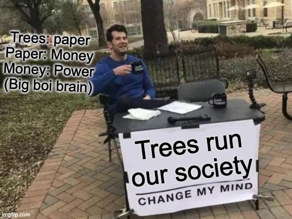 Big boi brain | Trees: paper
Paper: Money
Money: Power

(Big boi brain); Trees run our society | image tagged in memes,change my mind | made w/ Imgflip meme maker