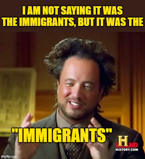 Ancient Aliens Meme | I AM NOT SAYING IT WAS THE IMMIGRANTS, BUT IT WAS THE "IMMIGRANTS" | image tagged in memes,ancient aliens | made w/ Imgflip meme maker