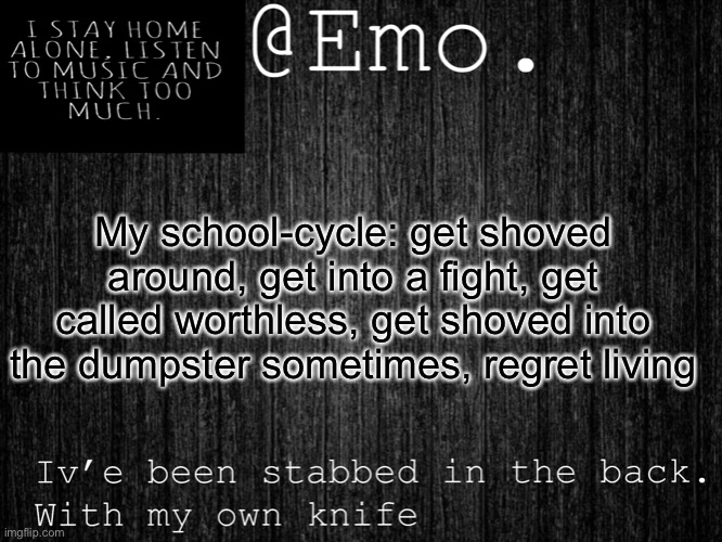 :D | My school-cycle: get shoved around, get into a fight, get called worthless, get shoved into the dumpster sometimes, regret living | image tagged in emo emo | made w/ Imgflip meme maker