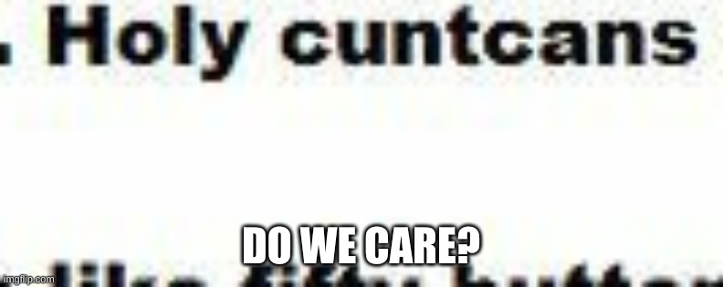 Holy Cuntcans | DO WE CARE? | image tagged in holy cuntcans | made w/ Imgflip meme maker