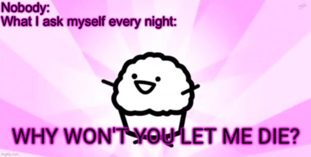 Why won't you let me die | Nobody:
What I ask myself every night: | image tagged in why won't you let me die | made w/ Imgflip meme maker