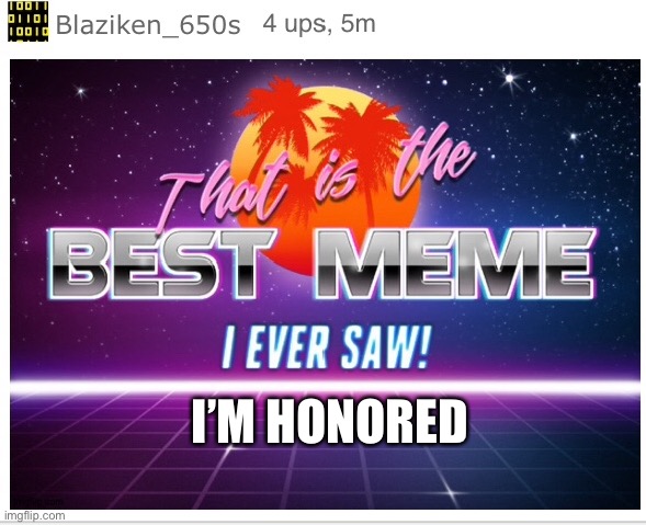 I’m honored | I’M HONORED | image tagged in blaze the blaziken | made w/ Imgflip meme maker