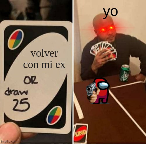 UNO Draw 25 Cards Meme | yo; volver con mi ex | image tagged in memes,uno draw 25 cards | made w/ Imgflip meme maker