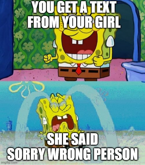 Legend Has It He Still Can't Get Over That Text From Sandy. F In The Comments | YOU GET A TEXT FROM YOUR GIRL; SHE SAID SORRY WRONG PERSON | image tagged in spongebob happy and sad | made w/ Imgflip meme maker