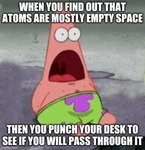 Suprised Patrick | WHEN YOU FIND OUT THAT ATOMS ARE MOSTLY EMPTY SPACE; THEN YOU PUNCH YOUR DESK TO SEE IF YOU WILL PASS THROUGH IT | image tagged in suprised patrick | made w/ Imgflip meme maker