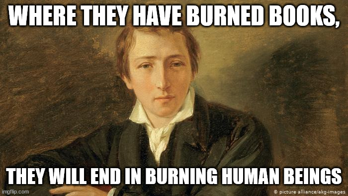 History is important. "Where they have burned books, they will end in burning human beings" -Heinrich Heine | WHERE THEY HAVE BURNED BOOKS, THEY WILL END IN BURNING HUMAN BEINGS | image tagged in heinrich heine | made w/ Imgflip meme maker