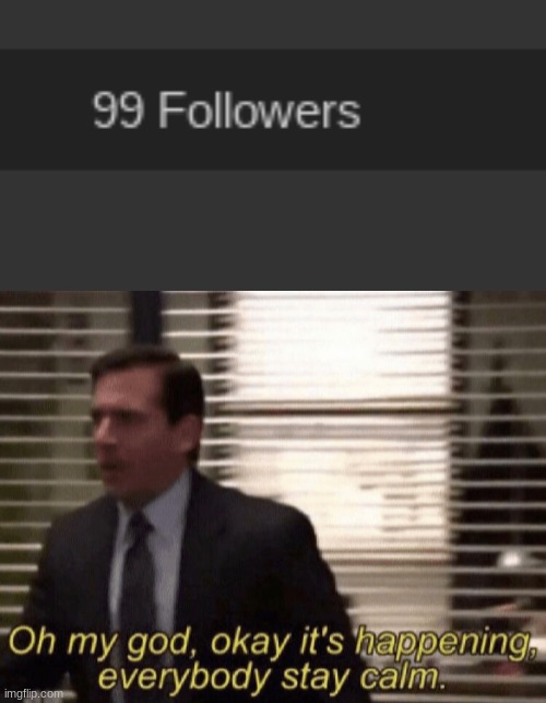 *excited* GUYS ITS ABOUT TO HAPPEN IMMA GET 100 FOLLOWERS!!!! WHAT SHOULD I DO TO CELEBRATE?? | image tagged in oh my god okay it's happening everybody stay calm | made w/ Imgflip meme maker