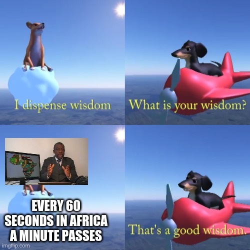 That's a good wisdom | EVERY 60 SECONDS IN AFRICA A MINUTE PASSES | image tagged in that's a good wisdom | made w/ Imgflip meme maker