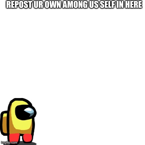 Blank Transparent Square Meme | REPOST UR OWN AMONG US SELF IN HERE | image tagged in memes,blank transparent square | made w/ Imgflip meme maker