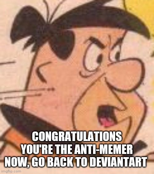 CONGRATULATIONS YOU'RE THE ANTI-MEMER NOW, GO BACK TO DEVIANTART | made w/ Imgflip meme maker