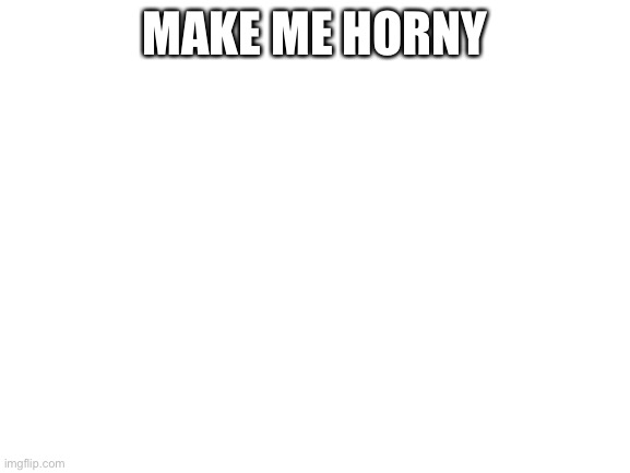 Blank White Template | MAKE ME HORNY | image tagged in blank white template | made w/ Imgflip meme maker