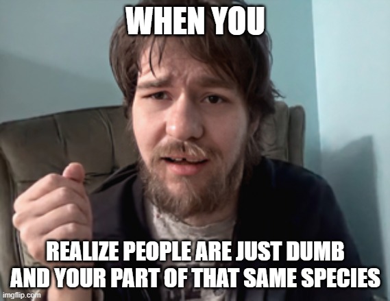 Man in Awe | WHEN YOU; REALIZE PEOPLE ARE JUST DUMB AND YOUR PART OF THAT SAME SPECIES | image tagged in man in awe | made w/ Imgflip meme maker